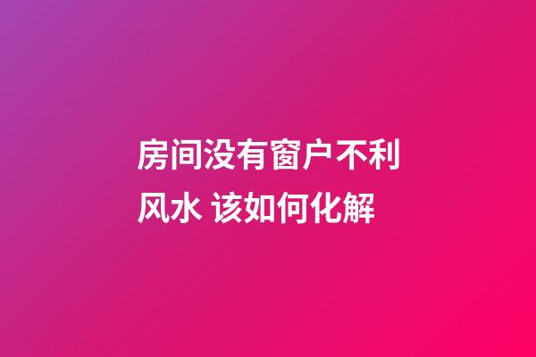 房间没有窗户不利风水 该如何化解